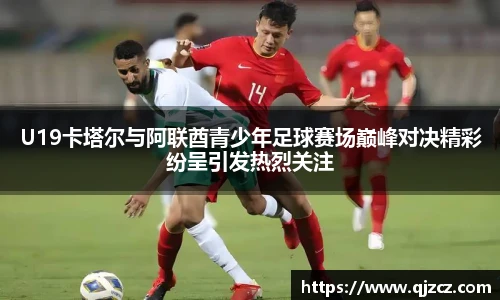 U19卡塔尔与阿联酋青少年足球赛场巅峰对决精彩纷呈引发热烈关注